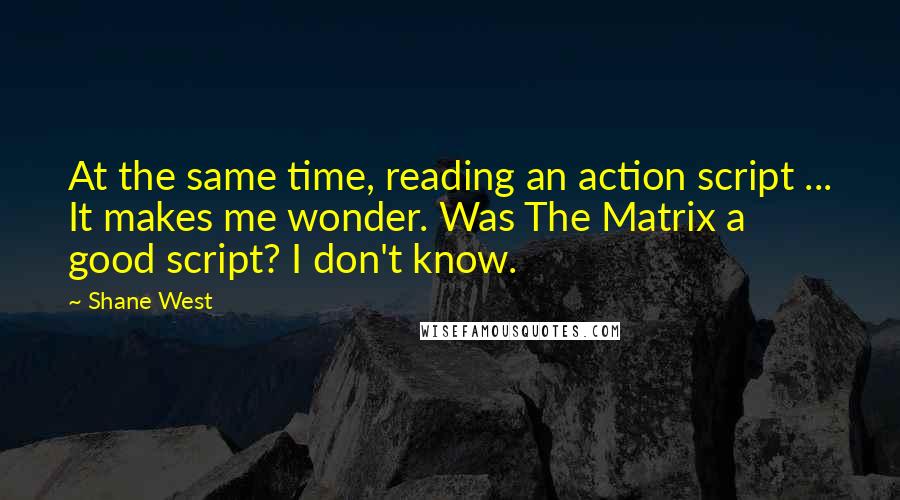 Shane West Quotes: At the same time, reading an action script ... It makes me wonder. Was The Matrix a good script? I don't know.