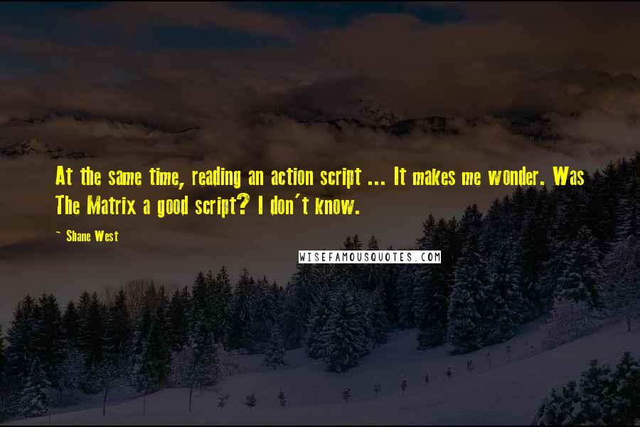 Shane West Quotes: At the same time, reading an action script ... It makes me wonder. Was The Matrix a good script? I don't know.