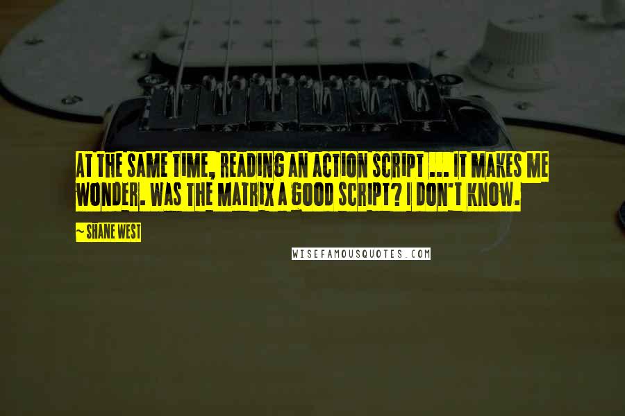 Shane West Quotes: At the same time, reading an action script ... It makes me wonder. Was The Matrix a good script? I don't know.