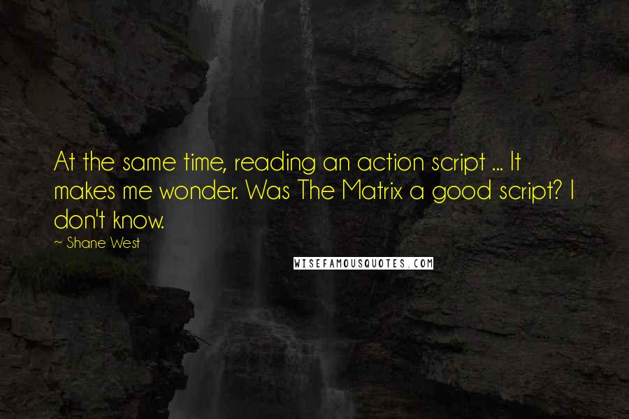 Shane West Quotes: At the same time, reading an action script ... It makes me wonder. Was The Matrix a good script? I don't know.