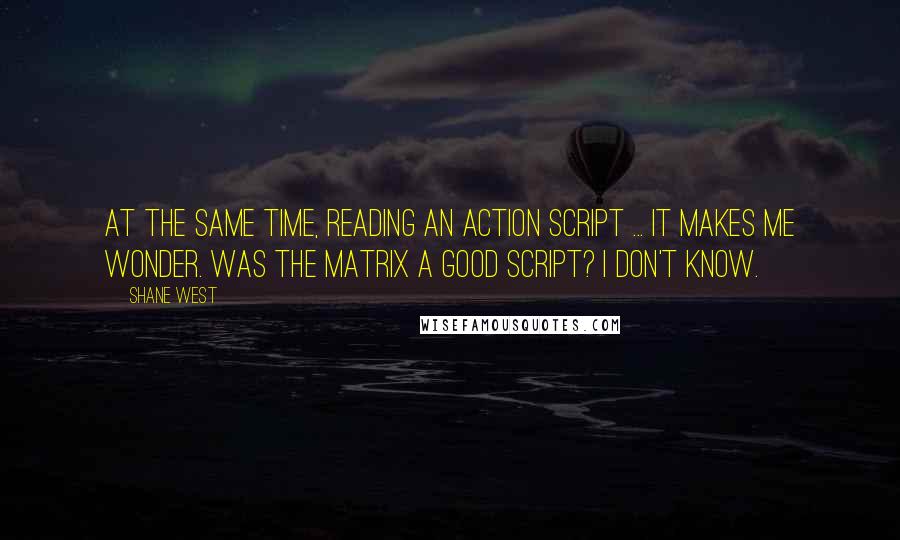 Shane West Quotes: At the same time, reading an action script ... It makes me wonder. Was The Matrix a good script? I don't know.