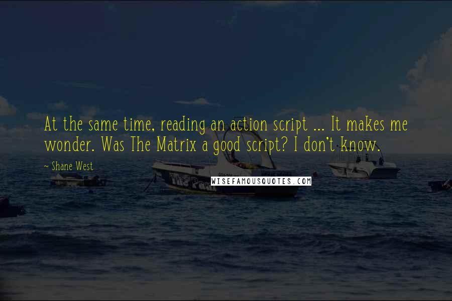 Shane West Quotes: At the same time, reading an action script ... It makes me wonder. Was The Matrix a good script? I don't know.