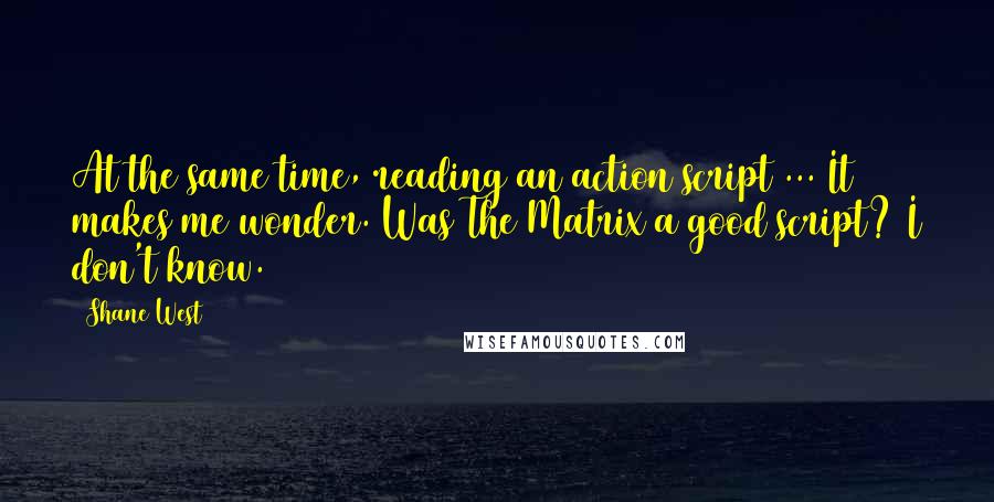 Shane West Quotes: At the same time, reading an action script ... It makes me wonder. Was The Matrix a good script? I don't know.