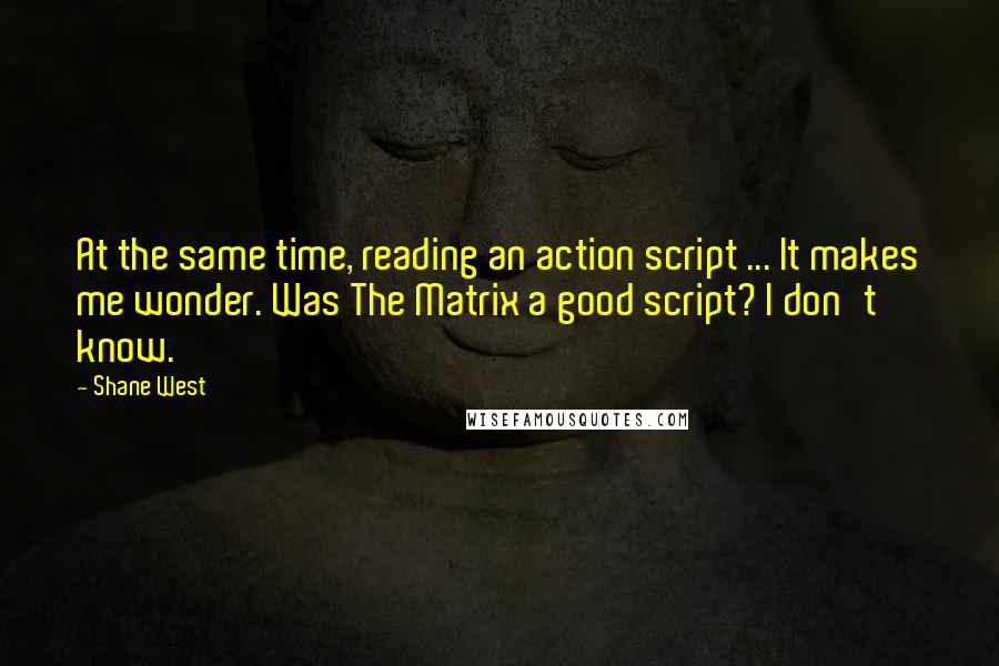 Shane West Quotes: At the same time, reading an action script ... It makes me wonder. Was The Matrix a good script? I don't know.