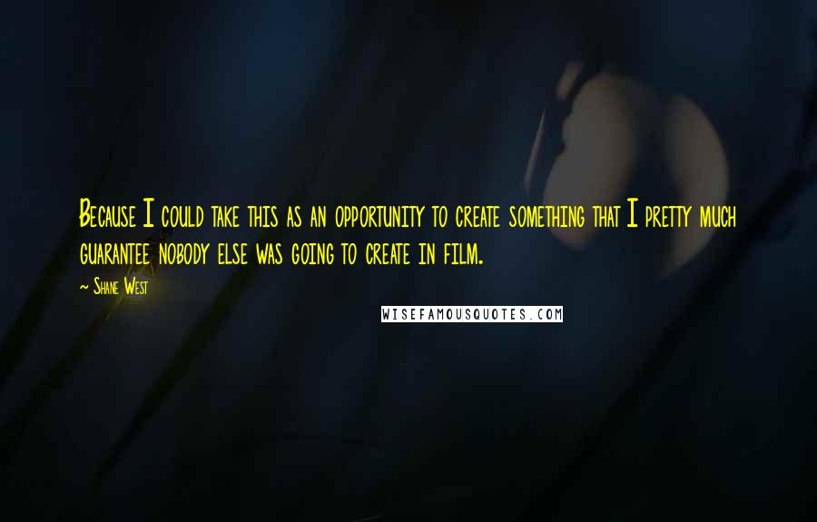 Shane West Quotes: Because I could take this as an opportunity to create something that I pretty much guarantee nobody else was going to create in film.