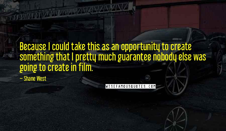 Shane West Quotes: Because I could take this as an opportunity to create something that I pretty much guarantee nobody else was going to create in film.