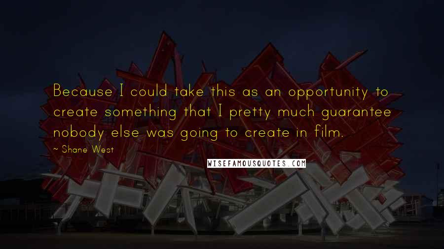 Shane West Quotes: Because I could take this as an opportunity to create something that I pretty much guarantee nobody else was going to create in film.