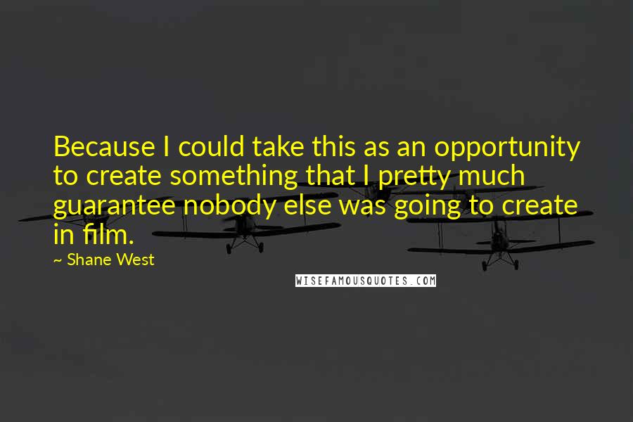 Shane West Quotes: Because I could take this as an opportunity to create something that I pretty much guarantee nobody else was going to create in film.