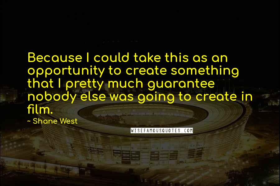 Shane West Quotes: Because I could take this as an opportunity to create something that I pretty much guarantee nobody else was going to create in film.