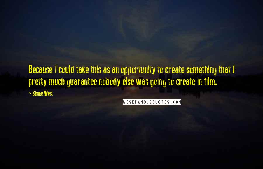 Shane West Quotes: Because I could take this as an opportunity to create something that I pretty much guarantee nobody else was going to create in film.