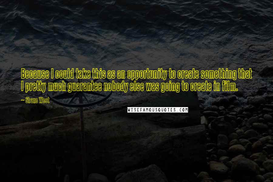 Shane West Quotes: Because I could take this as an opportunity to create something that I pretty much guarantee nobody else was going to create in film.