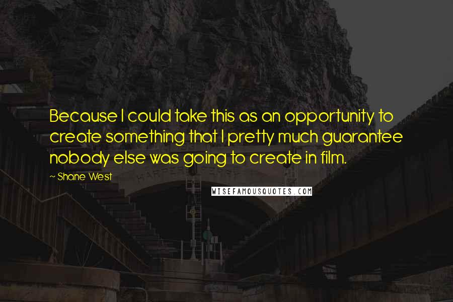 Shane West Quotes: Because I could take this as an opportunity to create something that I pretty much guarantee nobody else was going to create in film.