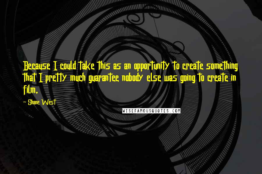 Shane West Quotes: Because I could take this as an opportunity to create something that I pretty much guarantee nobody else was going to create in film.