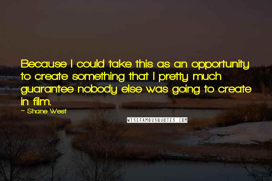 Shane West Quotes: Because I could take this as an opportunity to create something that I pretty much guarantee nobody else was going to create in film.