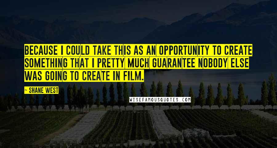 Shane West Quotes: Because I could take this as an opportunity to create something that I pretty much guarantee nobody else was going to create in film.