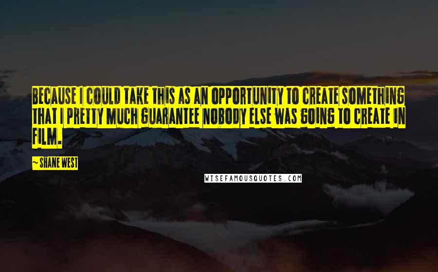 Shane West Quotes: Because I could take this as an opportunity to create something that I pretty much guarantee nobody else was going to create in film.