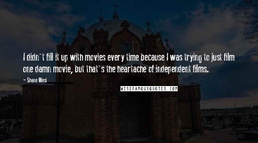 Shane West Quotes: I didn't fill it up with movies every time because I was trying to just film one damn movie, but that's the heartache of independent films.