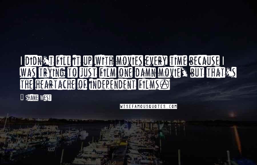 Shane West Quotes: I didn't fill it up with movies every time because I was trying to just film one damn movie, but that's the heartache of independent films.