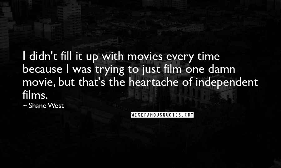 Shane West Quotes: I didn't fill it up with movies every time because I was trying to just film one damn movie, but that's the heartache of independent films.