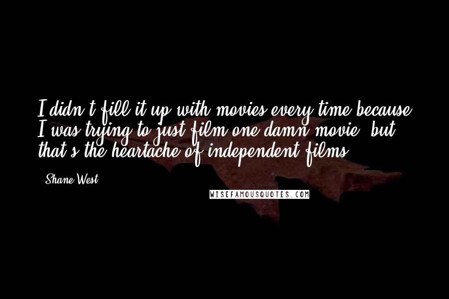 Shane West Quotes: I didn't fill it up with movies every time because I was trying to just film one damn movie, but that's the heartache of independent films.