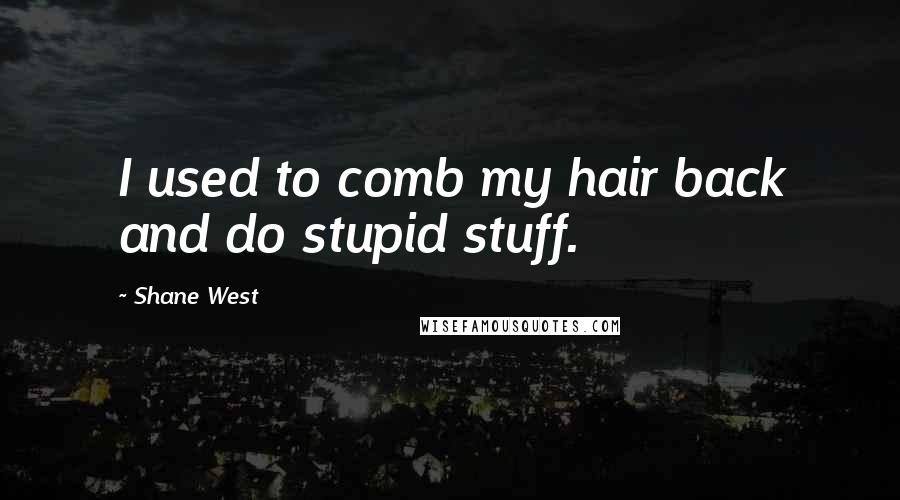 Shane West Quotes: I used to comb my hair back and do stupid stuff.