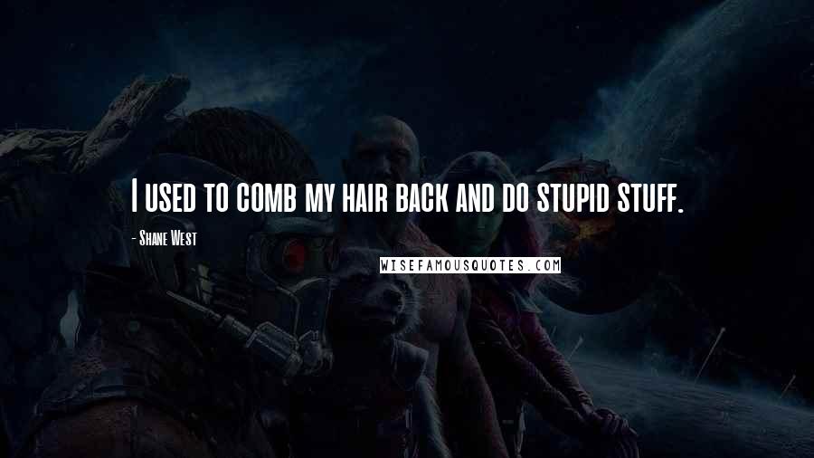 Shane West Quotes: I used to comb my hair back and do stupid stuff.