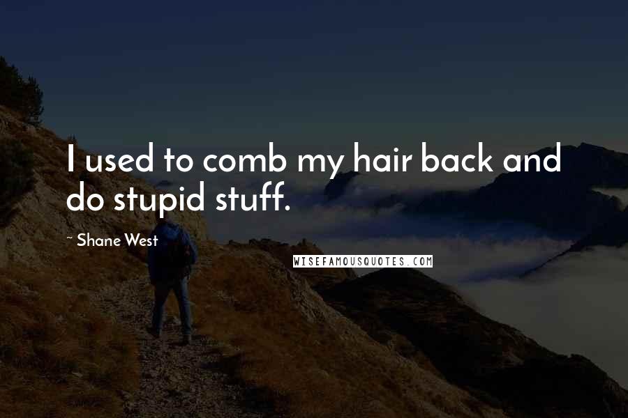 Shane West Quotes: I used to comb my hair back and do stupid stuff.