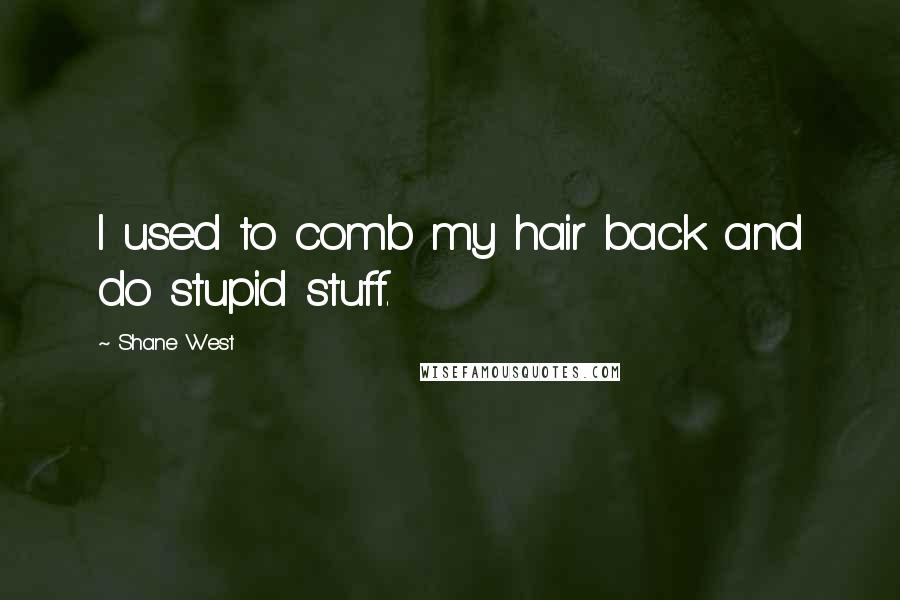 Shane West Quotes: I used to comb my hair back and do stupid stuff.