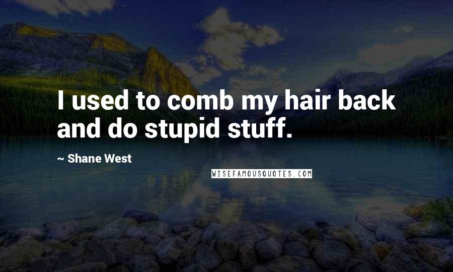 Shane West Quotes: I used to comb my hair back and do stupid stuff.