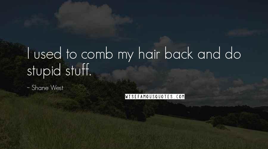 Shane West Quotes: I used to comb my hair back and do stupid stuff.