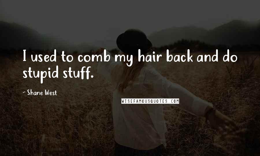 Shane West Quotes: I used to comb my hair back and do stupid stuff.