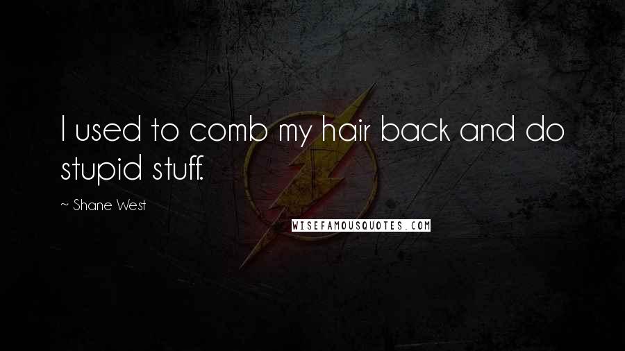 Shane West Quotes: I used to comb my hair back and do stupid stuff.