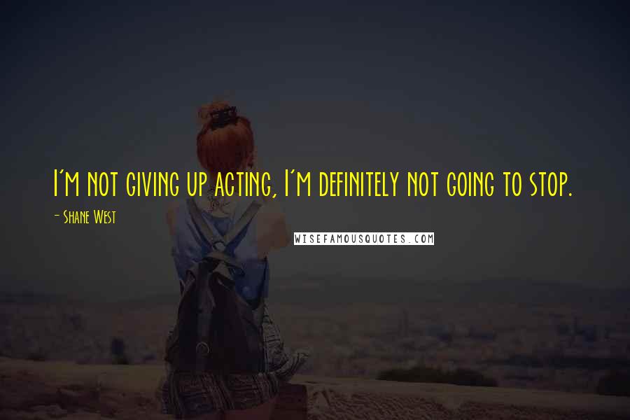 Shane West Quotes: I'm not giving up acting, I'm definitely not going to stop.