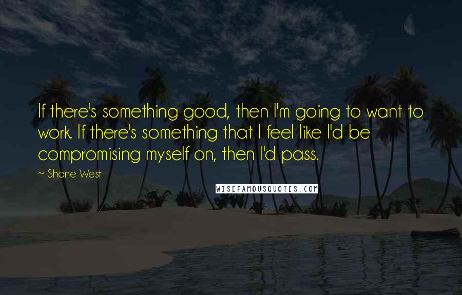 Shane West Quotes: If there's something good, then I'm going to want to work. If there's something that I feel like I'd be compromising myself on, then I'd pass.