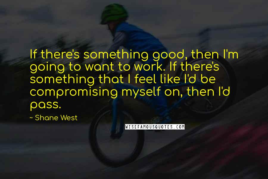 Shane West Quotes: If there's something good, then I'm going to want to work. If there's something that I feel like I'd be compromising myself on, then I'd pass.