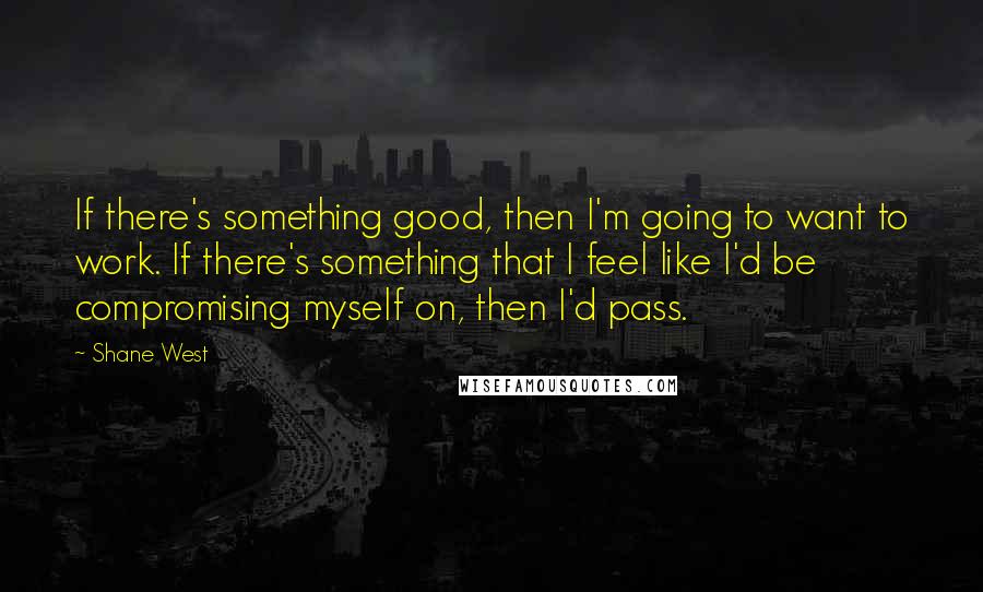 Shane West Quotes: If there's something good, then I'm going to want to work. If there's something that I feel like I'd be compromising myself on, then I'd pass.