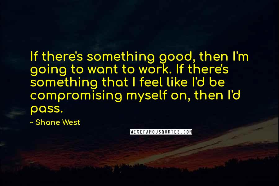 Shane West Quotes: If there's something good, then I'm going to want to work. If there's something that I feel like I'd be compromising myself on, then I'd pass.