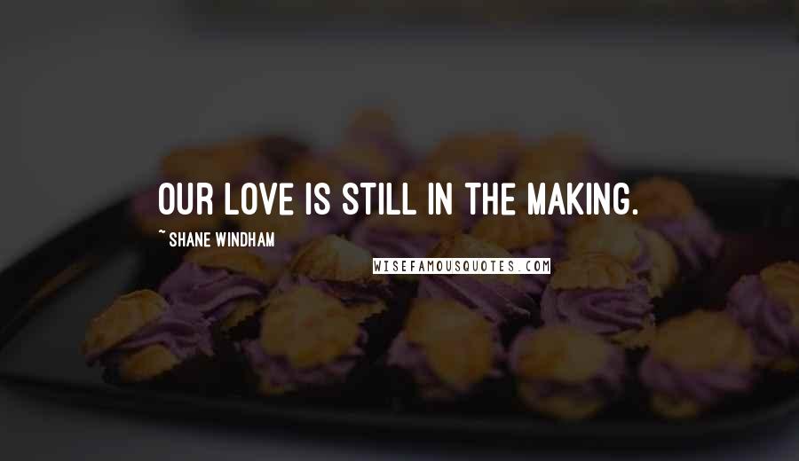 Shane Windham Quotes: Our love is still in the making.