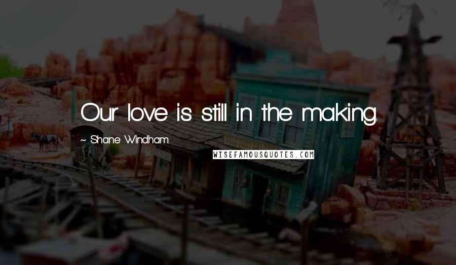 Shane Windham Quotes: Our love is still in the making.