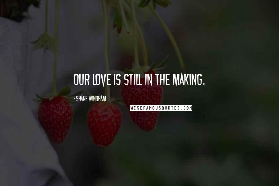 Shane Windham Quotes: Our love is still in the making.
