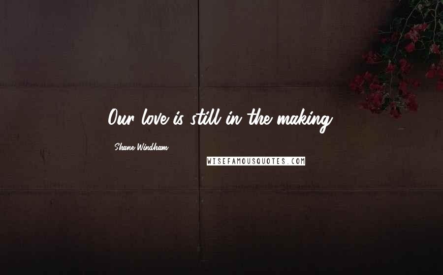 Shane Windham Quotes: Our love is still in the making.