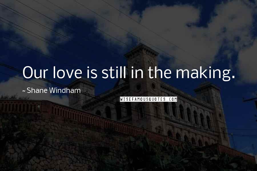 Shane Windham Quotes: Our love is still in the making.