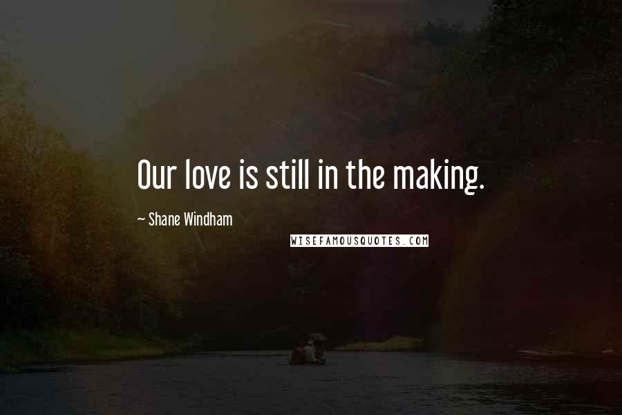 Shane Windham Quotes: Our love is still in the making.
