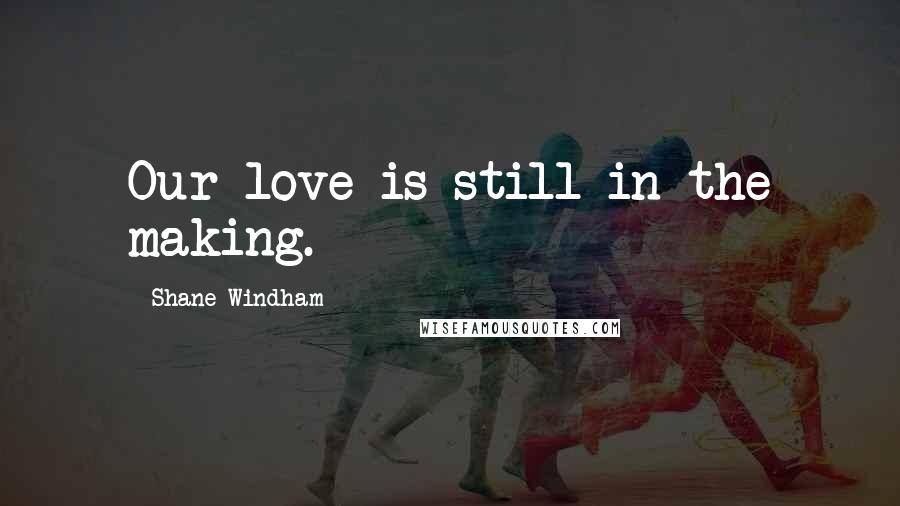Shane Windham Quotes: Our love is still in the making.