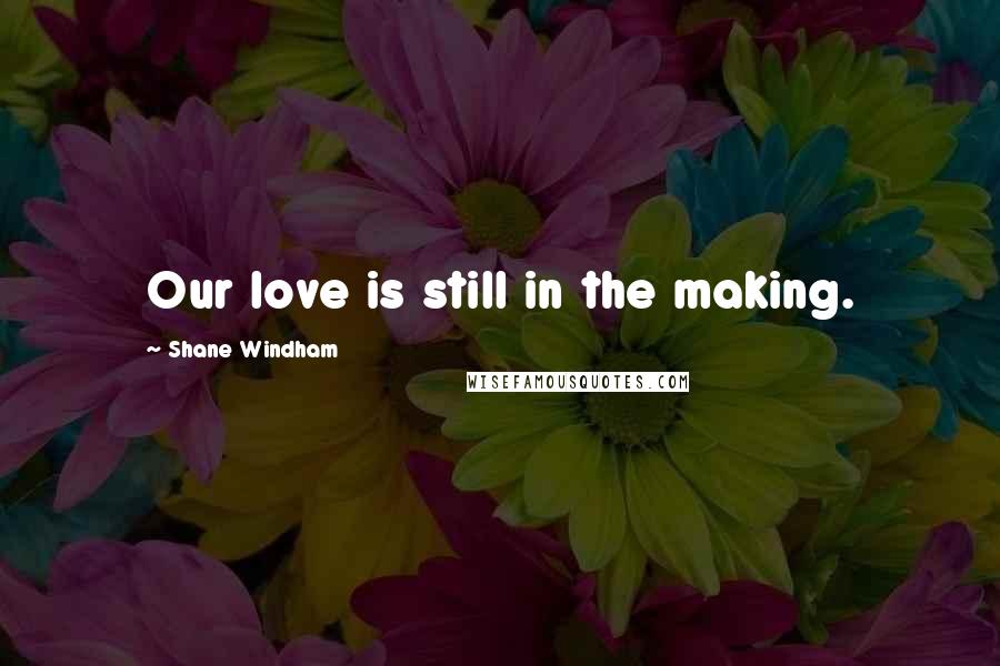 Shane Windham Quotes: Our love is still in the making.