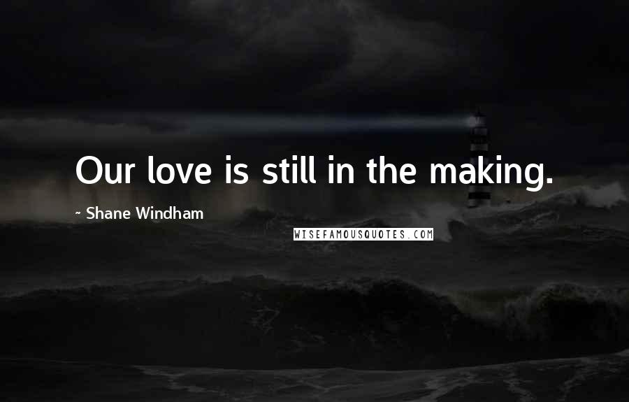 Shane Windham Quotes: Our love is still in the making.