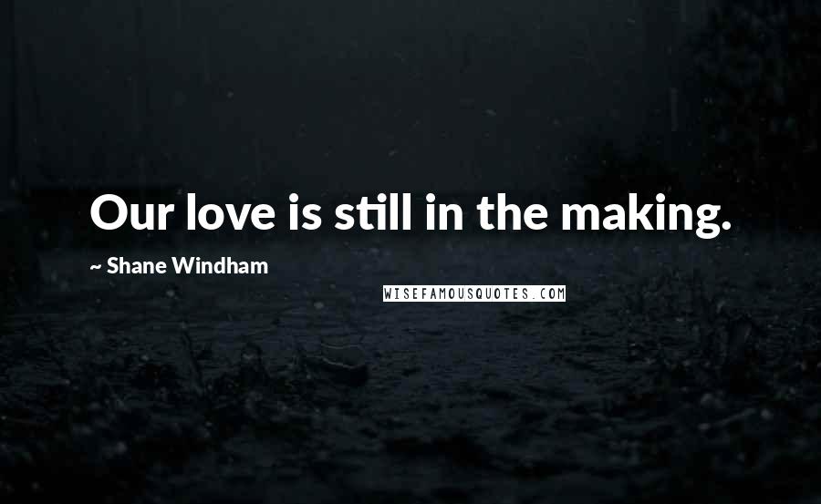 Shane Windham Quotes: Our love is still in the making.
