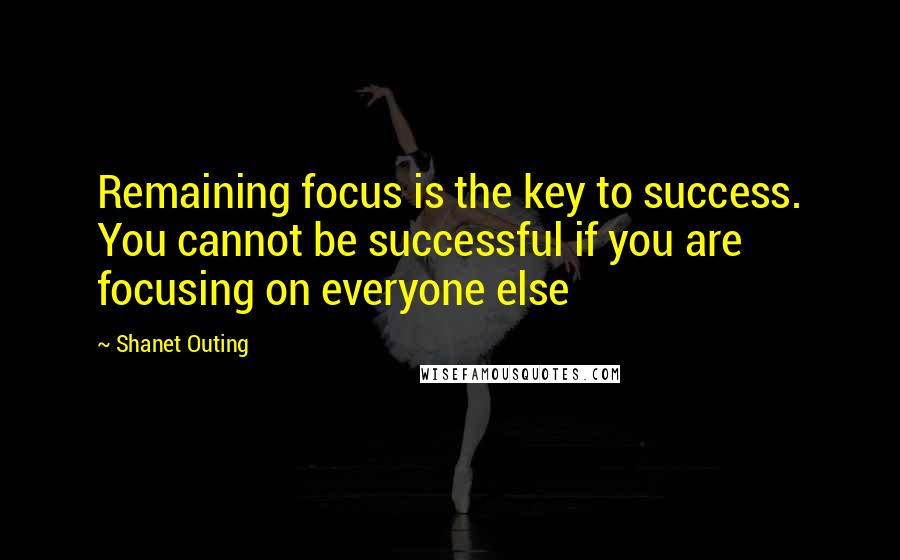 Shanet Outing Quotes: Remaining focus is the key to success. You cannot be successful if you are focusing on everyone else