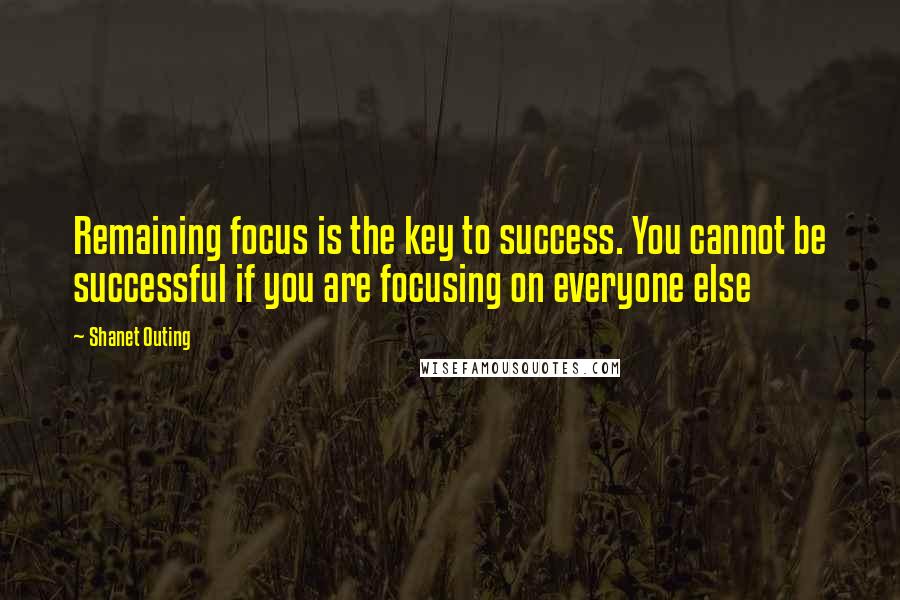 Shanet Outing Quotes: Remaining focus is the key to success. You cannot be successful if you are focusing on everyone else