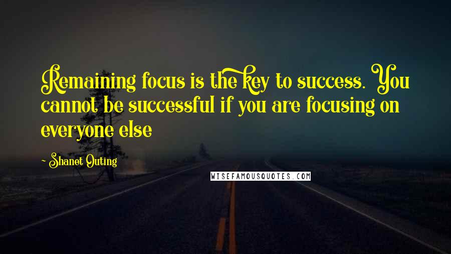 Shanet Outing Quotes: Remaining focus is the key to success. You cannot be successful if you are focusing on everyone else